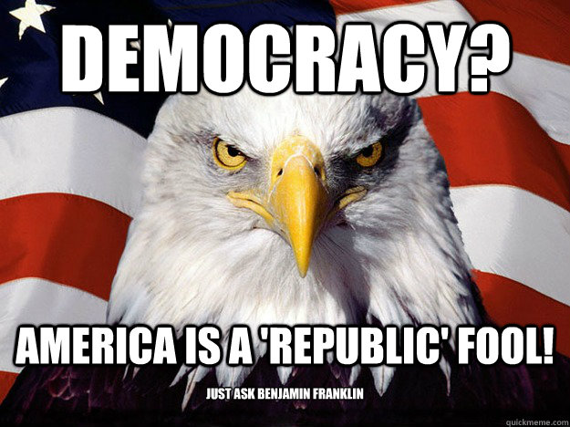 Democracy? America is a 'republic' fool! Just ask Benjamin Franklin  Evil American Eagle