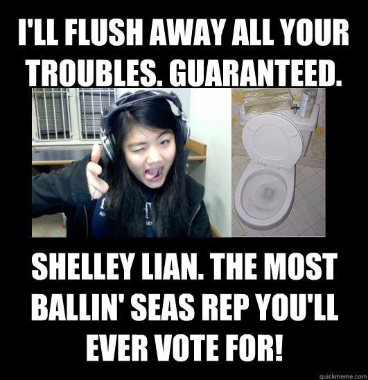 i'll flush away all your troubles. guaranteed. shelley lian. the most ballin' seas rep you'll ever vote for! - i'll flush away all your troubles. guaranteed. shelley lian. the most ballin' seas rep you'll ever vote for!  Shelley the Flusher