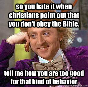 so you hate it when christians point out that you don't obey the Bible. tell me how you are too good for that kind of behavior - so you hate it when christians point out that you don't obey the Bible. tell me how you are too good for that kind of behavior  Condescending Wonka
