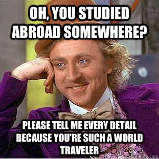 Oh, you studied abroad somewhere? Please tell me every detail because you're such a world traveler  Condescending Wonka