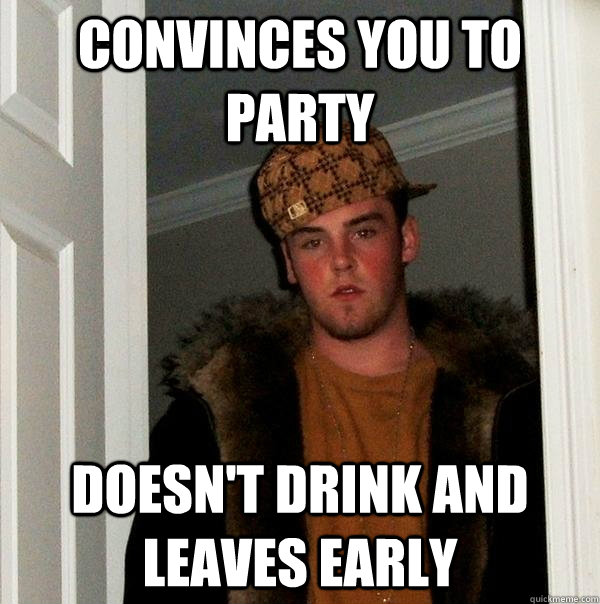 convinces you to party doesn't drink and leaves early  Scumbag Steve