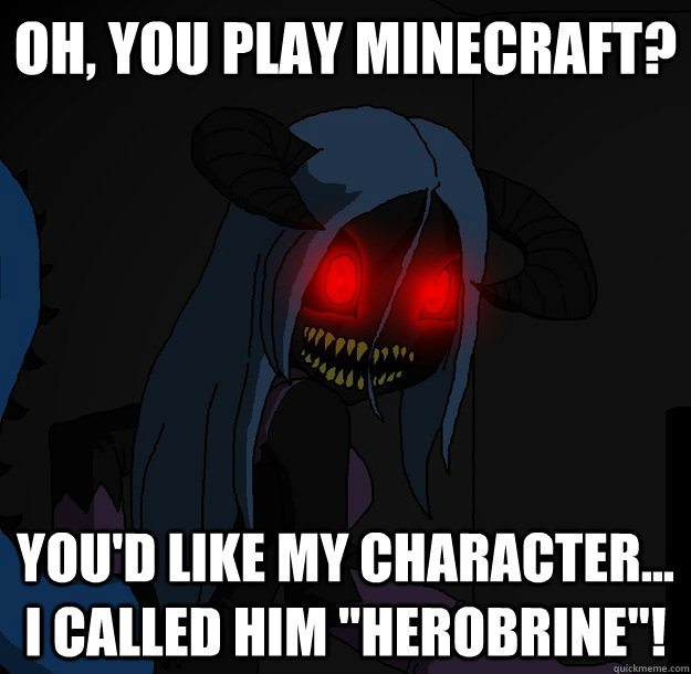 Oh, you play Minecraft? You'd like my character... I called him 