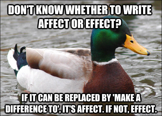 Don't know whether to write affect or effect? If it can be replaced by 'make a difference to', it's affect. If not, effect.  Actual Advice Mallard