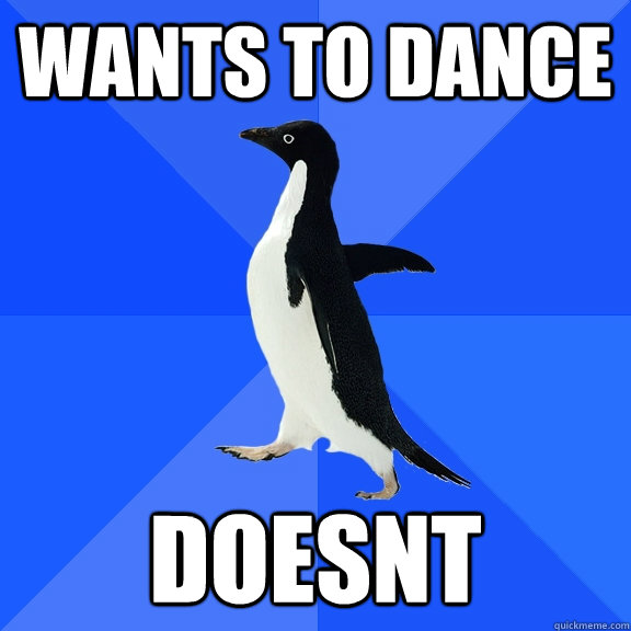 Wants to dance    Doesnt  Socially Awkward Penguin