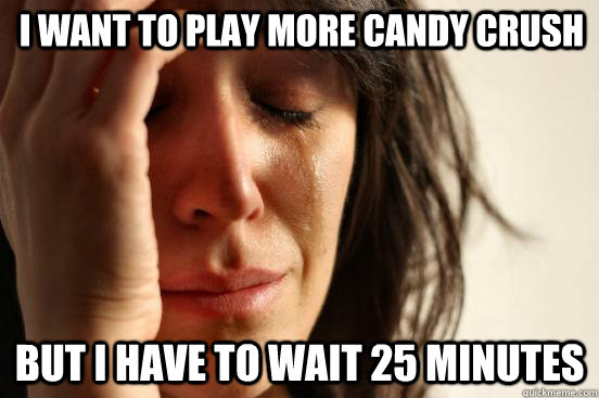 I want to play more Candy Crush BUt i have to wait 25 minutes  First World Problems