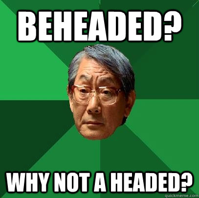 Beheaded? Why not A Headed? - Beheaded? Why not A Headed?  High Expectations Asian Father