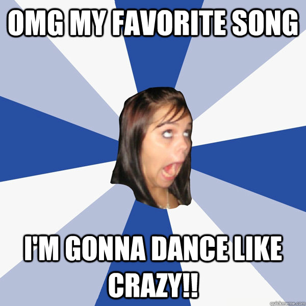 OMG my favorite song I'm gonna dance like crazy!! - OMG my favorite song I'm gonna dance like crazy!!  Annoying Facebook Girl