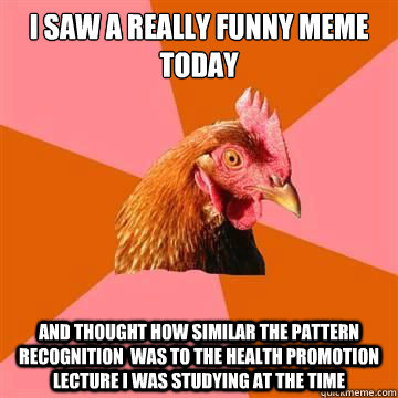 i saw a really funny meme today and thought how similar the pattern recognition  was to the health promotion lecture i was studying at the time - i saw a really funny meme today and thought how similar the pattern recognition  was to the health promotion lecture i was studying at the time  True story now anti joke chicken