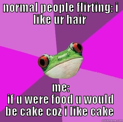 NORMAL PEOPLE FLIRTING: I LIKE UR HAIR  ME: IF U WERE FOOD U WOULD BE CAKE COZ I LIKE CAKE  Foul Bachelorette Frog