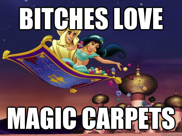 Bitches love Magic Carpets  