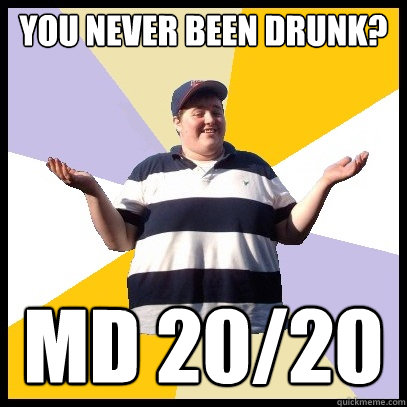 you never been drunk? md 20/20  