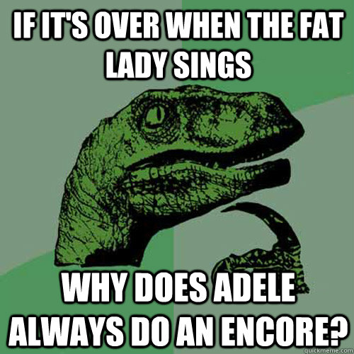 If it's over when the fat lady sings Why does Adele always do an encore? - If it's over when the fat lady sings Why does Adele always do an encore?  Philosoraptor