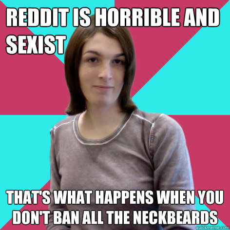 reddit is horrible and sexist that's what happens when you don't ban all the neckbeards  