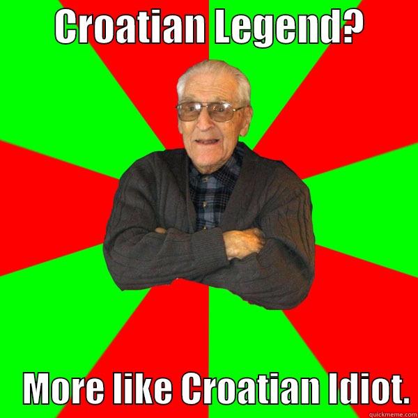 Croatian Legend, psssht. -        CROATIAN LEGEND?            MORE LIKE CROATIAN IDIOT. Bachelor Grandpa