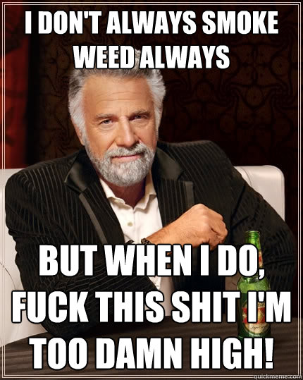 I don't always smoke weed always but when I do, fuck this shit i'm too damn high!  The Most Interesting Man In The World
