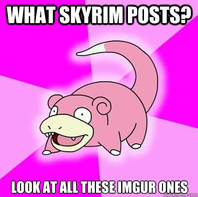 What Skyrim posts? Look at all these IMGUR ones  Slowpoke