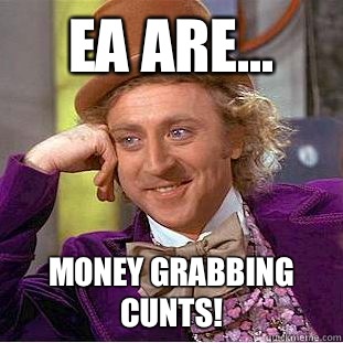 EA are... Money grabbing CUNTS!  Condescending Wonka