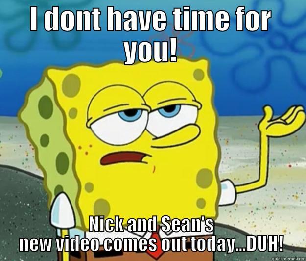 I don't have time for you! - I DONT HAVE TIME FOR YOU! NICK AND SEAN'S NEW VIDEO COMES OUT TODAY...DUH! Tough Spongebob