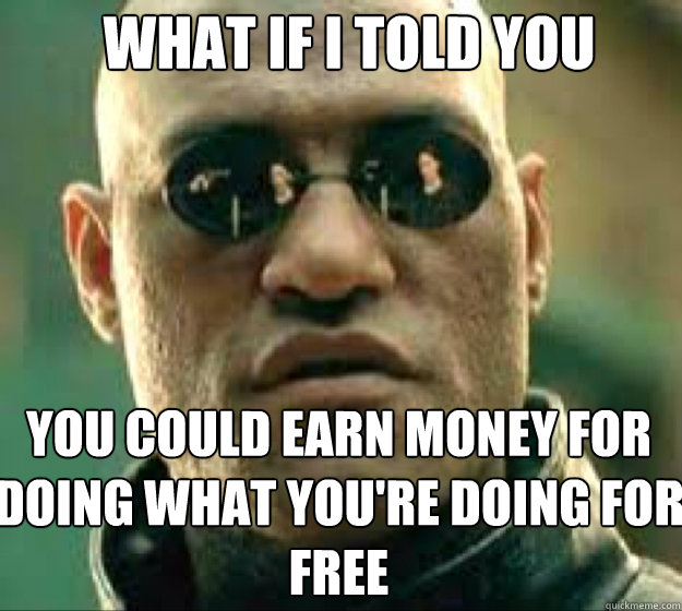 WHAT IF I TOLD YOU you could earn money for doing what you're doing for free  