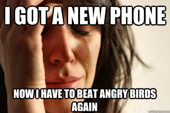 I GOT A NEW PHONE NOW I HAVE TO BEAT ANGRY BIRDS AGAIN  First World Problems