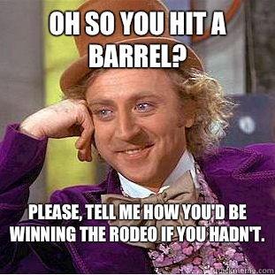 Oh so you hit a barrel? Please, tell me how you'd be winning the rodeo if you hadn't.   Creepy Wonka