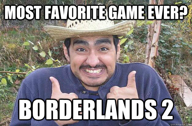 Most favorite game ever? Borderlands 2 - Most favorite game ever? Borderlands 2  Cool story mexican