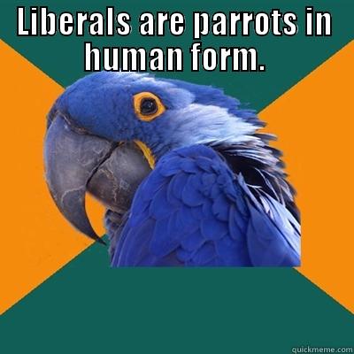 LIBERALS ARE PARROTS IN HUMAN FORM. IT'S EASIER TO FOOL PEOPLE THAN TO CONVINCE THEM THAT THEY HAVE BEEN FOOLED. Paranoid Parrot