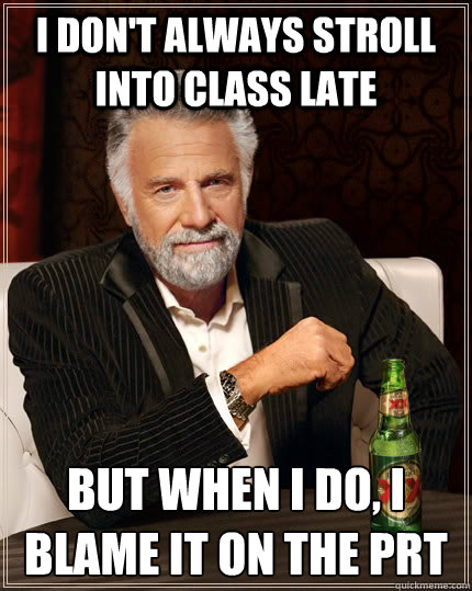 I don't always stroll into class late but when I do, I blame it on the prt  The Most Interesting Man In The World