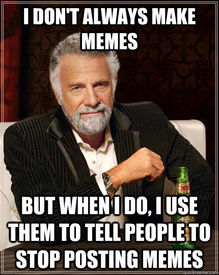I don't always make memes but when I do, I use them to tell people to stop posting memes - I don't always make memes but when I do, I use them to tell people to stop posting memes  The Most Interesting Man In The World