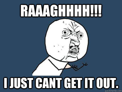 Raaaghhhh!!! I just cant get it out.  Y U No