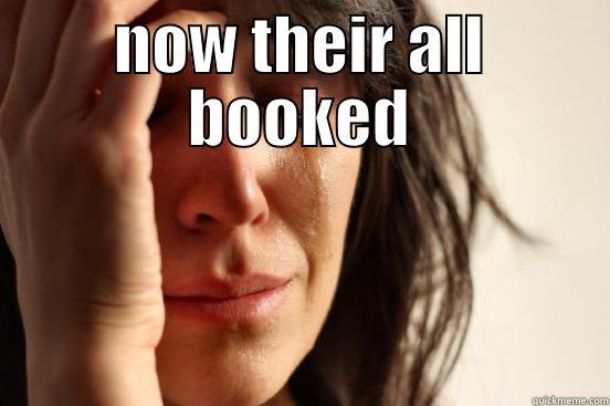 NOW THEIR ALL BOOKED  First World Problems
