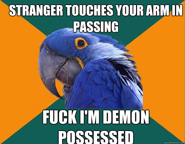 Stranger touches your arm in passing Fuck I'm demon possessed  Paranoid Parrot