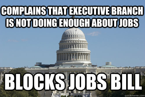 Complains that executive branch is not doing enough about jobs blocks jobs bill  Scumbag Congress