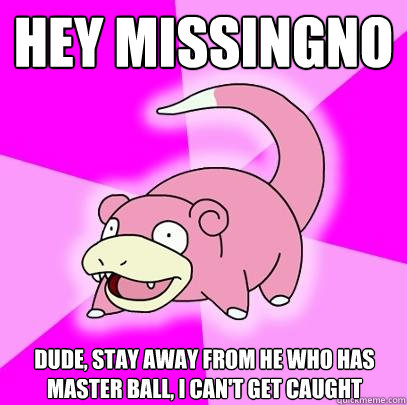 Hey MISSINGNO Dude, stay away from he who has MASTER BALL, I can't get caught  Slowpoke