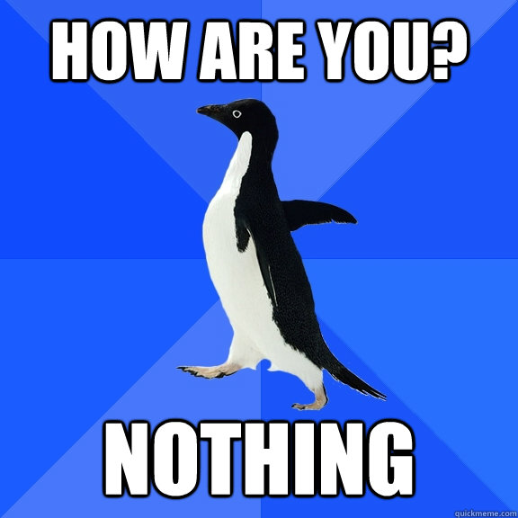 How are you? nothing  Socially Awkward Penguin