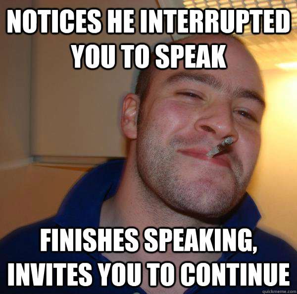 Notices he interrupted you to speak Finishes speaking, invites you to continue - Notices he interrupted you to speak Finishes speaking, invites you to continue  Misc