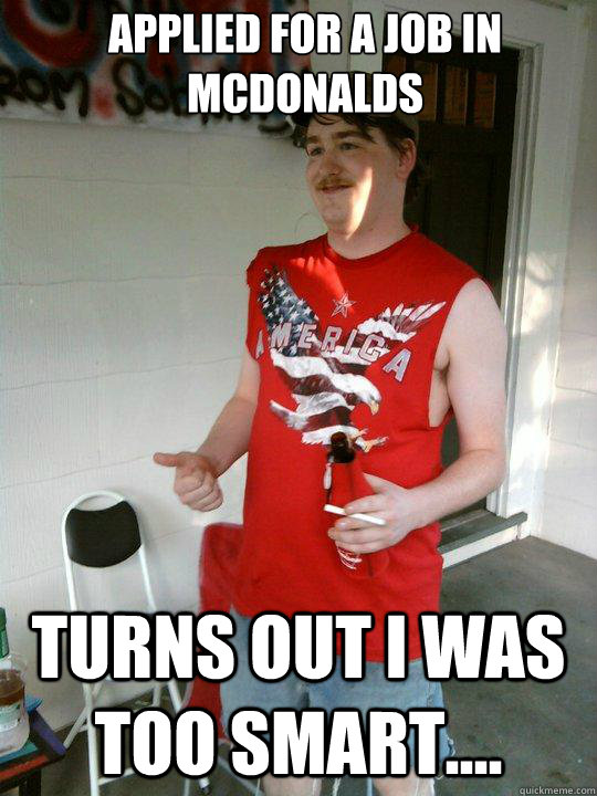 applied for a job in Mcdonalds Turns out i was too smart....  Redneck Randal