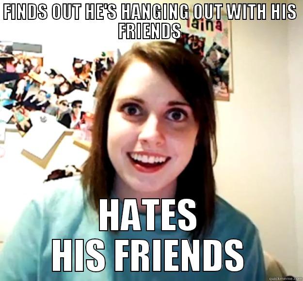 Not about that MT life. - FINDS OUT HE'S HANGING OUT WITH HIS FRIENDS HATES HIS FRIENDS Overly Attached Girlfriend