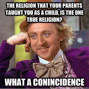 The religion that your parents taught you as a child, is the one true religion? What a conincidence - The religion that your parents taught you as a child, is the one true religion? What a conincidence  Condescending Wonka