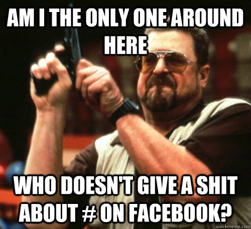 Am i the only one around here who doesn't give a shit about # on facebook?  Am I The Only One Around Here