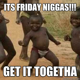 Its friday Niggas!!! GET IT TOGETHA  Its friday niggas
