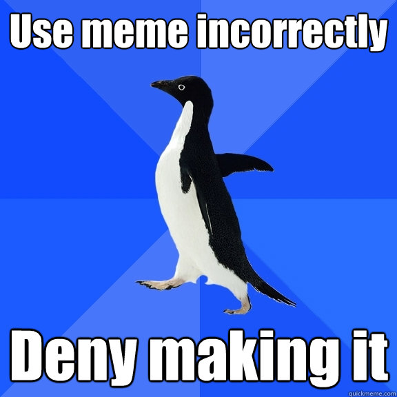 Use meme incorrectly Deny making it  Socially Awkward Penguin