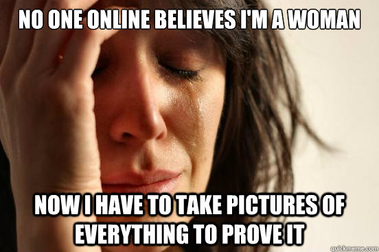 No one online believes I'm a woman Now I have to take pictures of everything to prove it - No one online believes I'm a woman Now I have to take pictures of everything to prove it  First World Problems