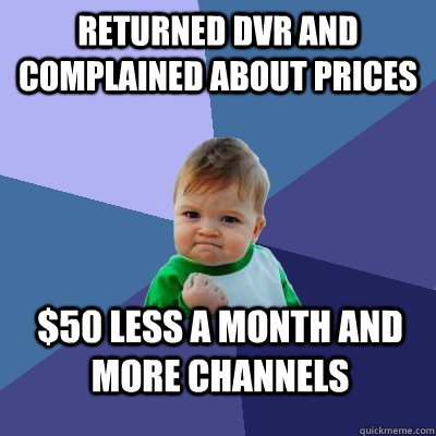 Returned DVR and complained about prices $50 less a month and more channels  Success Kid