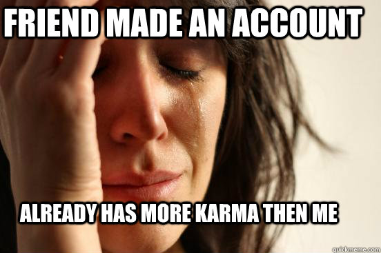 friend made an account already has more karma then me  First World Problems