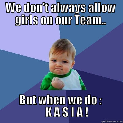 WE DON'T ALWAYS ALLOW GIRLS ON OUR TEAM.. BUT WHEN WE DO :                      K A S I A !                Success Kid