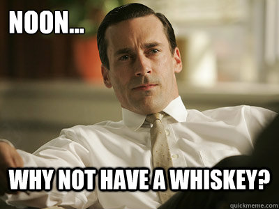 noon... why not have a whiskey?  