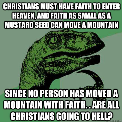 Christians must have faith to enter heaven, and faith as small as a mustard seed can move a mountain Since no person has moved a mountain with faith. . Are all christians going to hell?  Philosoraptor