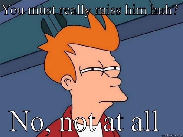 YOU MUST REALLY MISS HIM HUH?  NO, NOT AT ALL  Futurama Fry