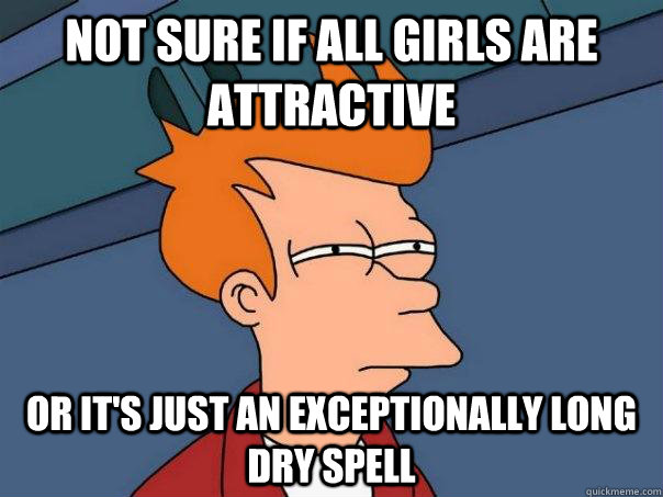 Not sure if all girls are attractive Or it's just an exceptionally long dry spell  Futurama Fry